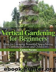 Vertical Gardening for Beginners: Ideas for Growing Beautiful Space-Saving Gardens Indoors and Outdoors by Amber Norato