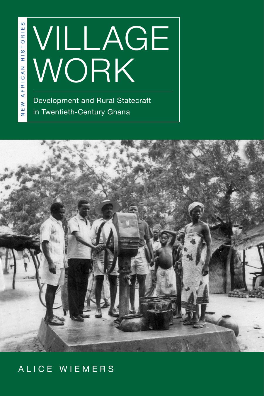 Village Work: Development and Rural Statecraft in Twentieth-Century Ghana by Alice Wiemers
