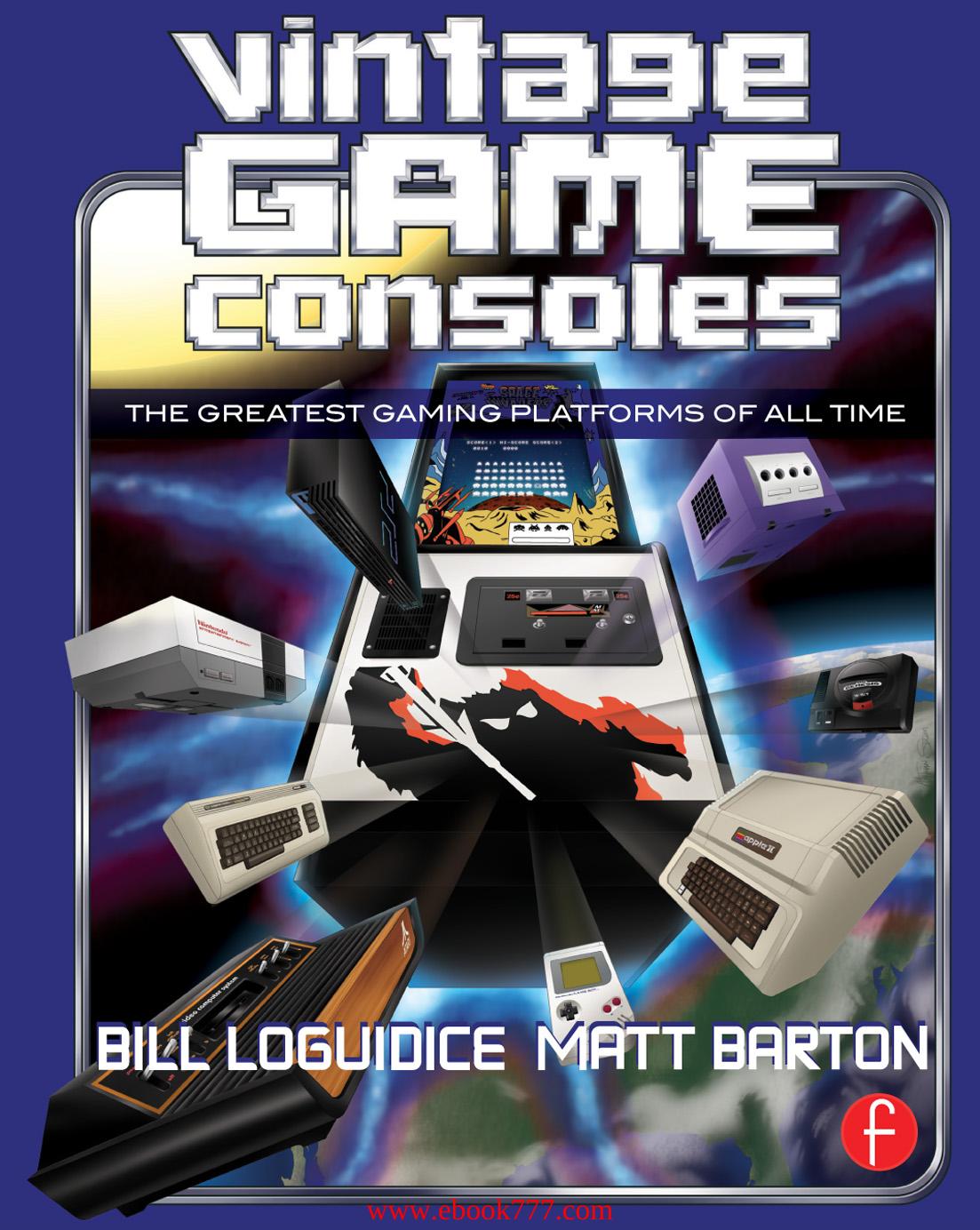 Vintage Game Consoles: An Inside Look at Apple, Atari, Commodore, Nintendo, and the Greatest Gaming Platforms of All Time by Bill Loguidice & Matt Barton