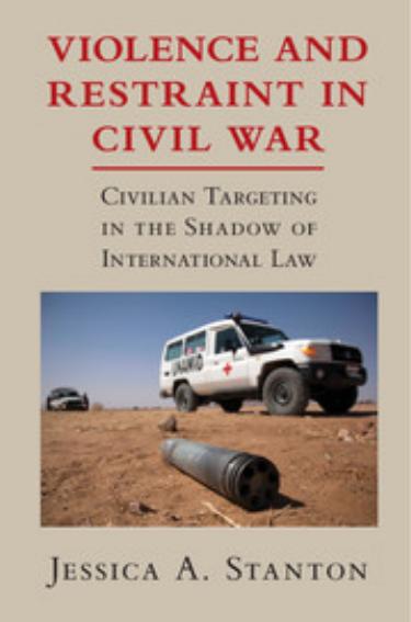 Violence and Restraint in Civil War: Civilian Targeting in the Shadow of International Law by Jessica A. Stanton