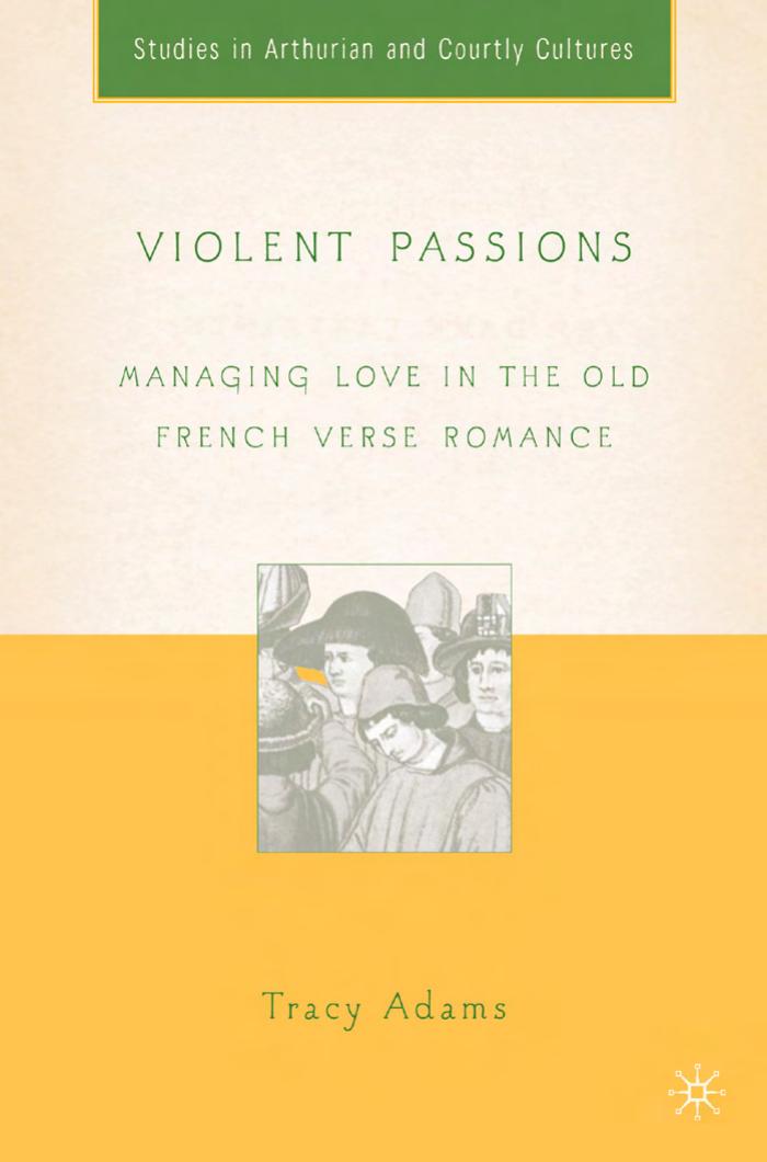 Violent Passions: Managing Love in the Old French Verse Romance (Studies in Arthurian and Courtly Cultures) by Tracy Adams