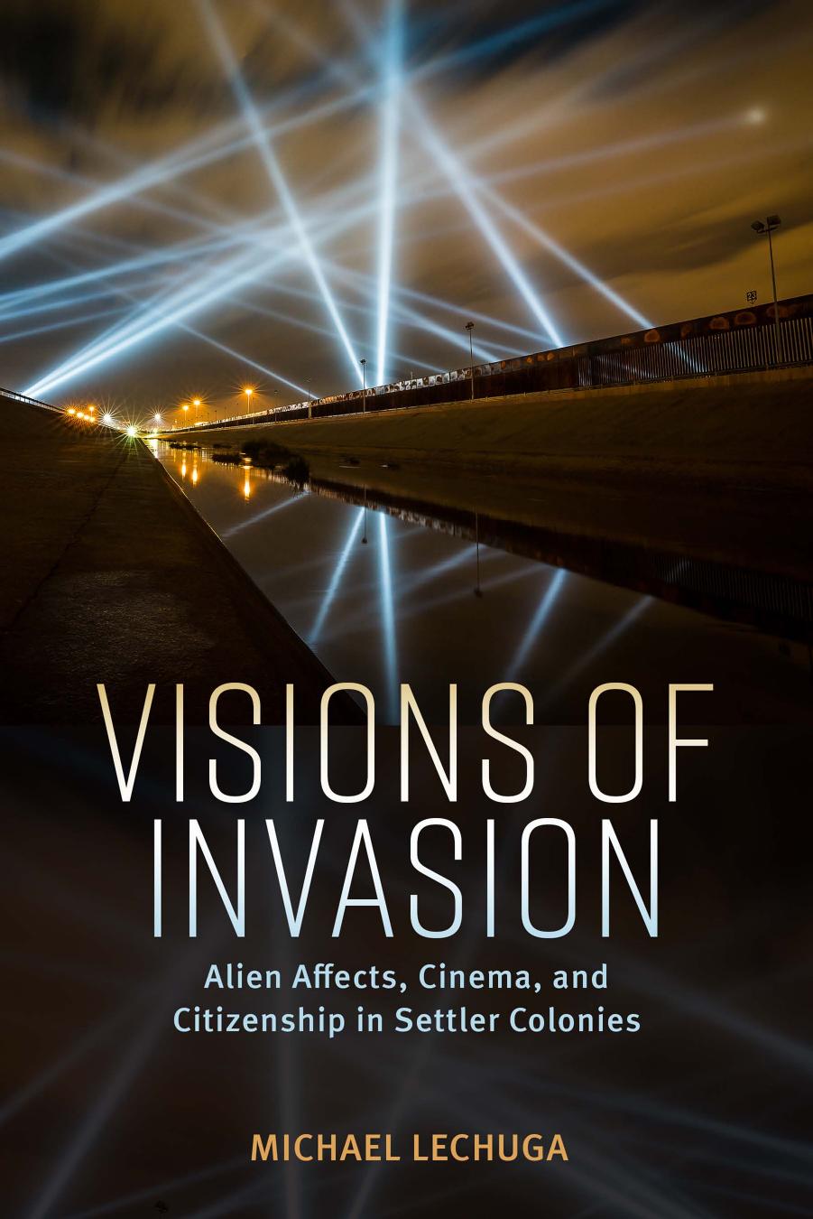 Visions of Invasion: Alien Affects, Cinema, and Citizenship in Settler Colonies (Race, Rhetoric, and Media Series) by Michael Lechuga