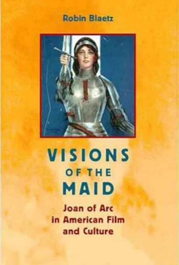 Visions of the Maid: Joan of Arc in American Film and Culture by Robin Blaetz