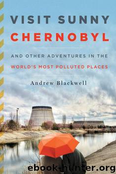 Visit Sunny Chernobyl: And Other Adventures in the World's Most Polluted Places by Andrew Blackwell