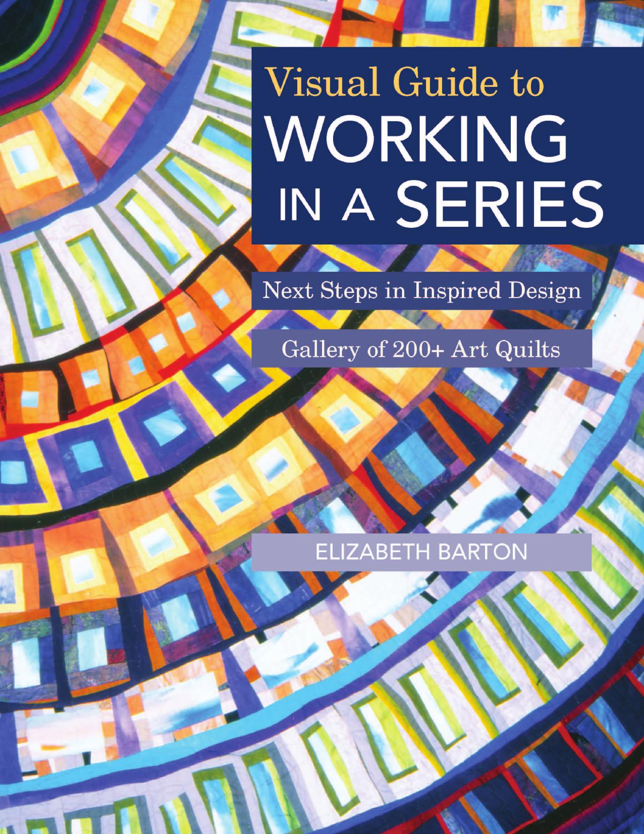 Visual Guide to Working in a Series: Next Steps in Inspired Design Gallery of 200+ Art Quilts by Elizabeth Barton