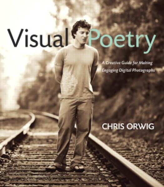 Visual Poetry: A Creative Guide for Making Engaging Digital Photographs by Chris Orwig