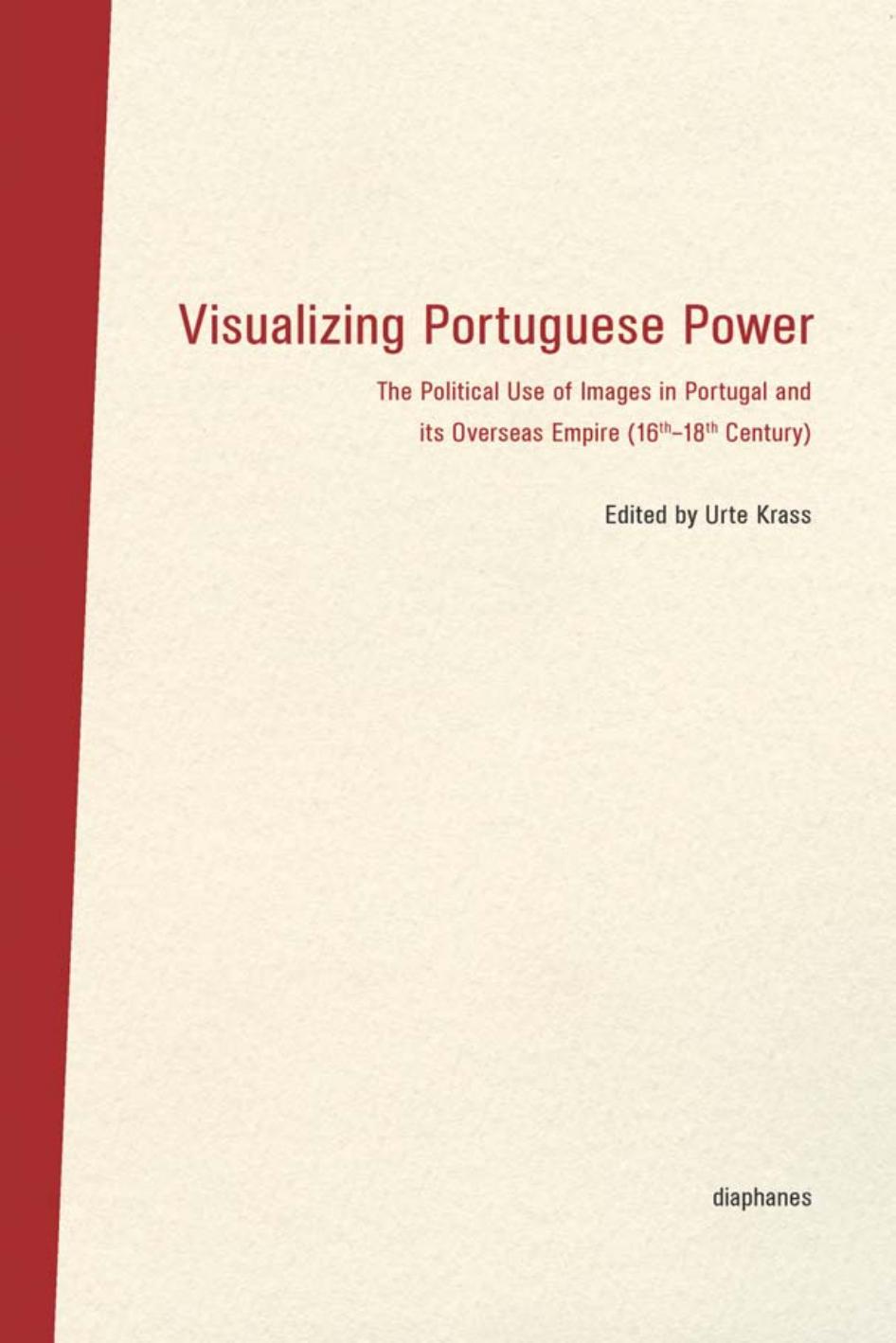 Visualizing Portuguese Power : The Political Use of Images in Portugal and Its Overseas Empire (16th-18th Century) by Urte Krass