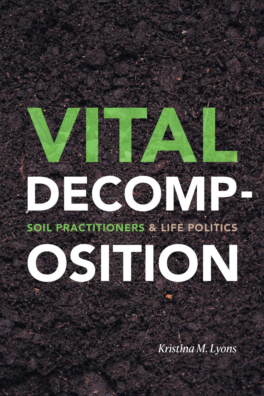 Vital decomposition : soil practitioners + life politics by Kristina Marie Lyons