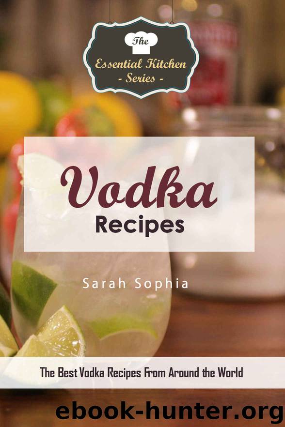 Vodka Recipes: The Best Vodka Recipes From Around the World (The Essential Kitchen Series Book 137) by Sarah Sophia
