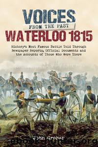 Voices from the Past: Waterloo 1815: History’s most famous battle told through eyewitness accounts, newspaper reports, parliamentary debate, memoirs and diaries. by John