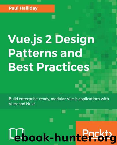 Vue.js 2 Design Patterns and Best Practices: Build enterprise-ready, modular Vue.js applications with Vuex and Nuxt by Halliday Paul