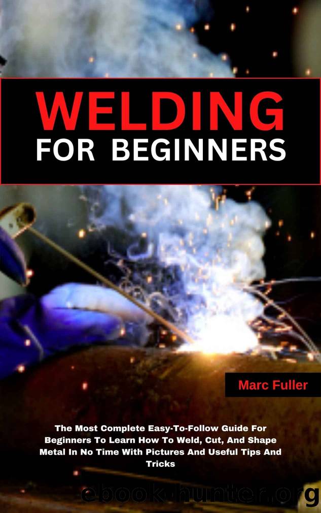 WELDING FOR BEGINNERS: The Most Complete Easy-To-Follow Guide For Beginners To Learn How To Weld, Cut, And Shape Metal In No Time With Pictures And Useful Tips And Tricks by Fuller Marc
