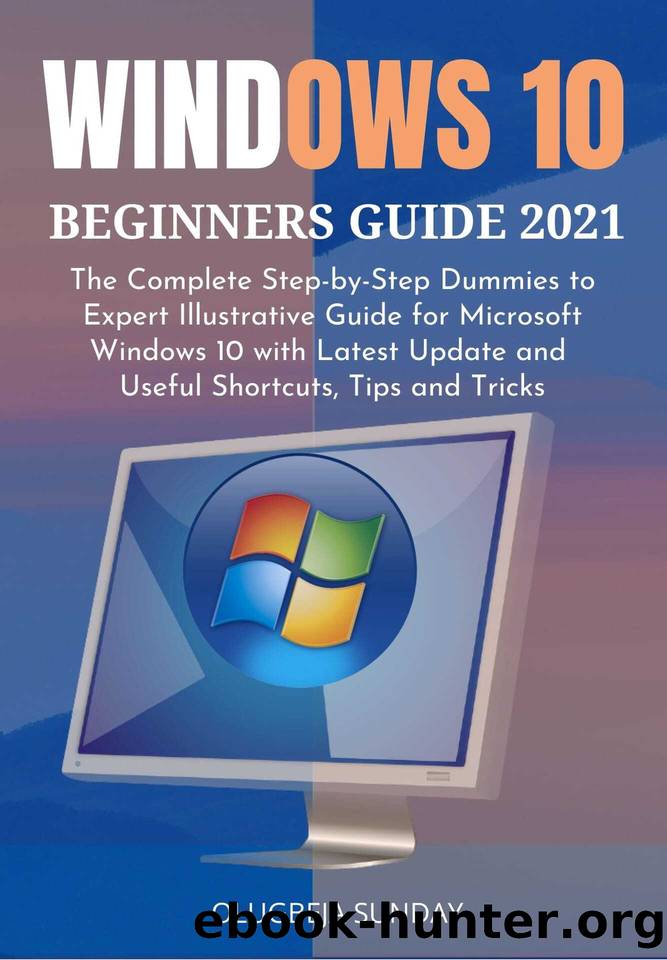 WINDOWS 10 BEGINNERS GUIDE 2021: The Complete Step-by-Step Dummies to Expert Illustrative Guide for Microsoft Windows 10 with Latest Update and Useful Shortcuts, Tips and Tricks by Sunday Olugbeja