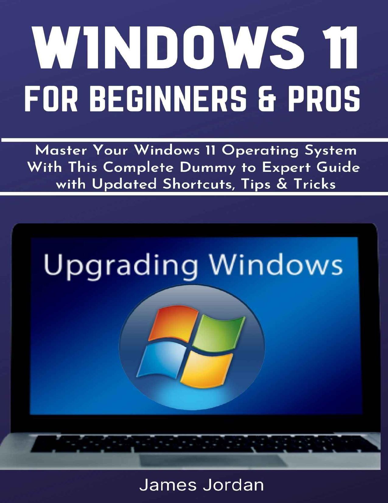 WINDOWS 11 FOR BEGINNERS & PROS: Master Your Windows 11 Operating System With This Complete Dummy to Expert Guide with Updated Shortcuts, Tips & Tricks by JAMES JORDAN