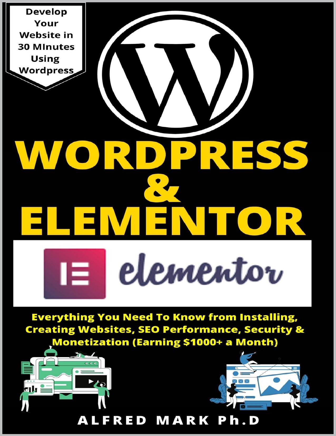 WORDPRESS & ELEMENTOR MASTERY BOOK: Everything You Need To Know from Installing, Creating Websites, SEO Performance, Security & Monetization (Earning $1000+ a Month) by MARK Ph.D ALFRED