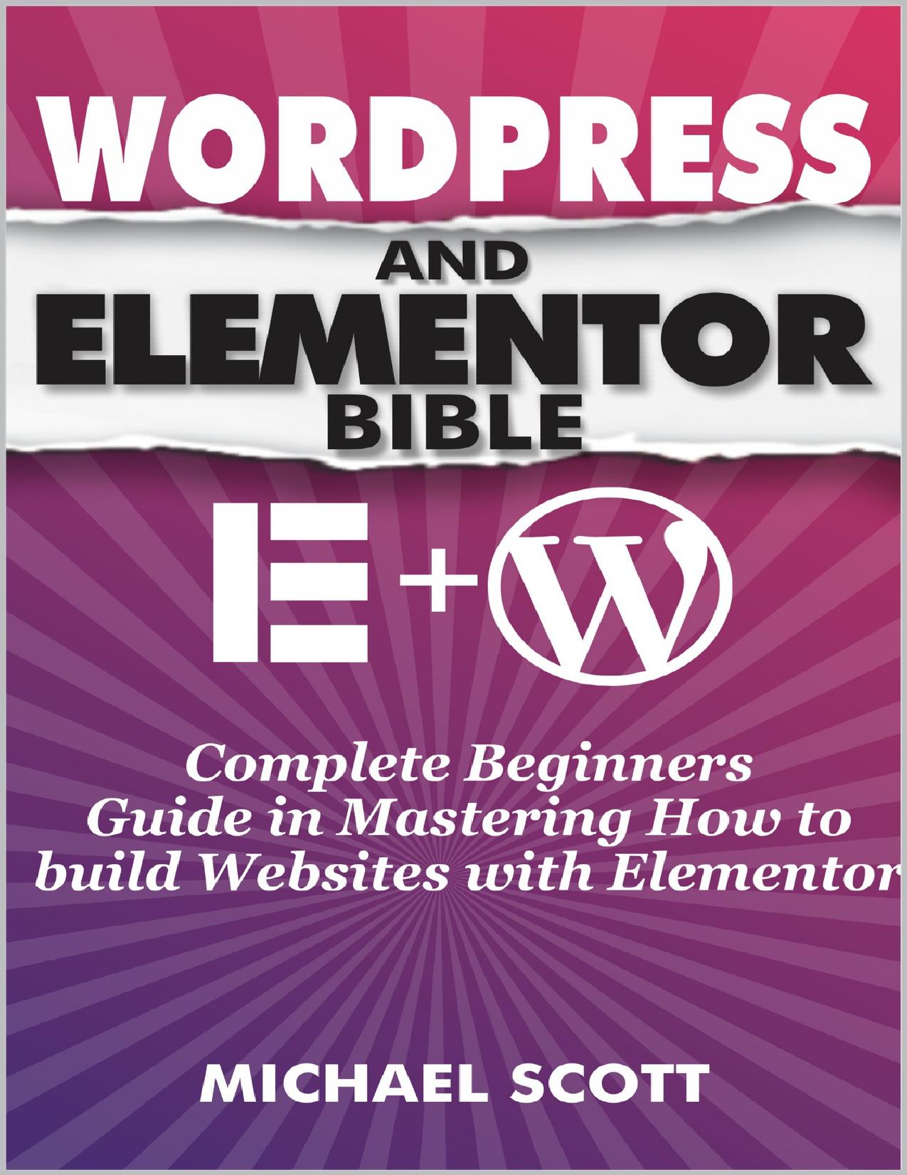 WORDPRESS AND ELEMENTOR BIBLE: A Complete Beginners Guide in Mastering How to build Websites with Elementor by SCOTT MICHAEL