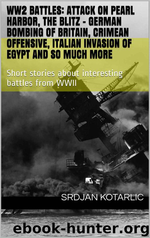 WW2 battles: Attack on Pearl Harbor, The Blitz - German bombing of Britain, Crimean Offensive, Italian Invasion of Egypt and so much more: Short stories about interesting battles from WWII by Srdjan Kotarlic