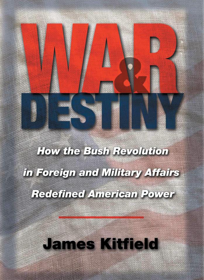 War & Destiny: How the Bush Revolution in Foreign and Military Affairs Redefined American Power by James Kitfield