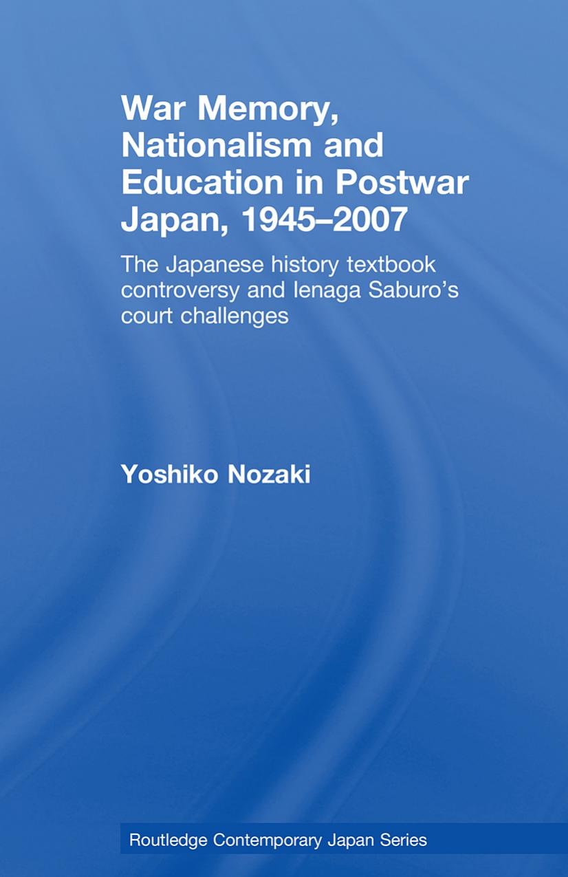 War Memory, Nationalism and Education in Postwar Japan, 1945-2007: The Japanese History Textbook Controversy and Ienaga Saburo's Court Challenges (Routledge Contemporary Japan, Vol. 20) by Yoshiko Nozaki
