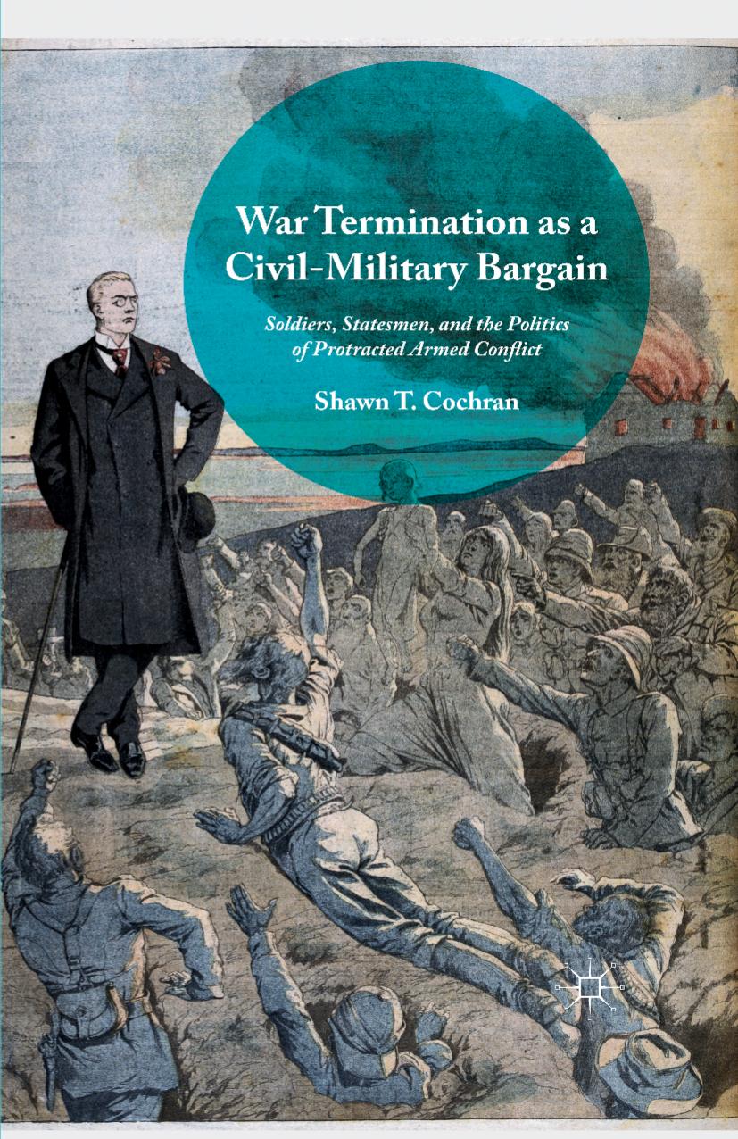 War Termination as a Civil-Military Bargain: Soldiers, Statesmen, and the Politics of Protracted Armed Conflict by Shawn T. Cochran (auth.)