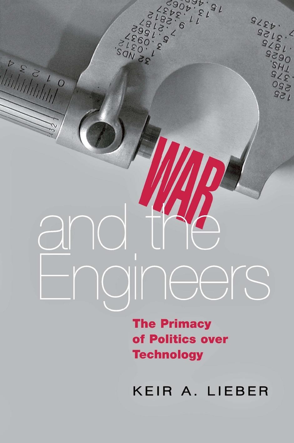 War and the Engineers: The Primacy of Politics over Technology by Keir A. Lieber