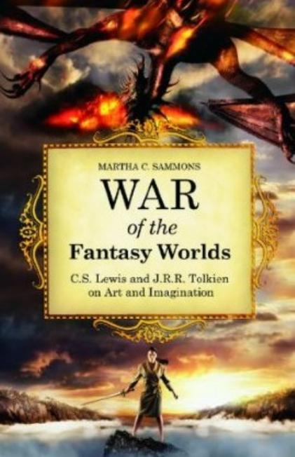 War of the Fantasy Worlds: C.S. Lewis and J.R.R. Tolkien on Art and Imagination by Martha C. Sammons