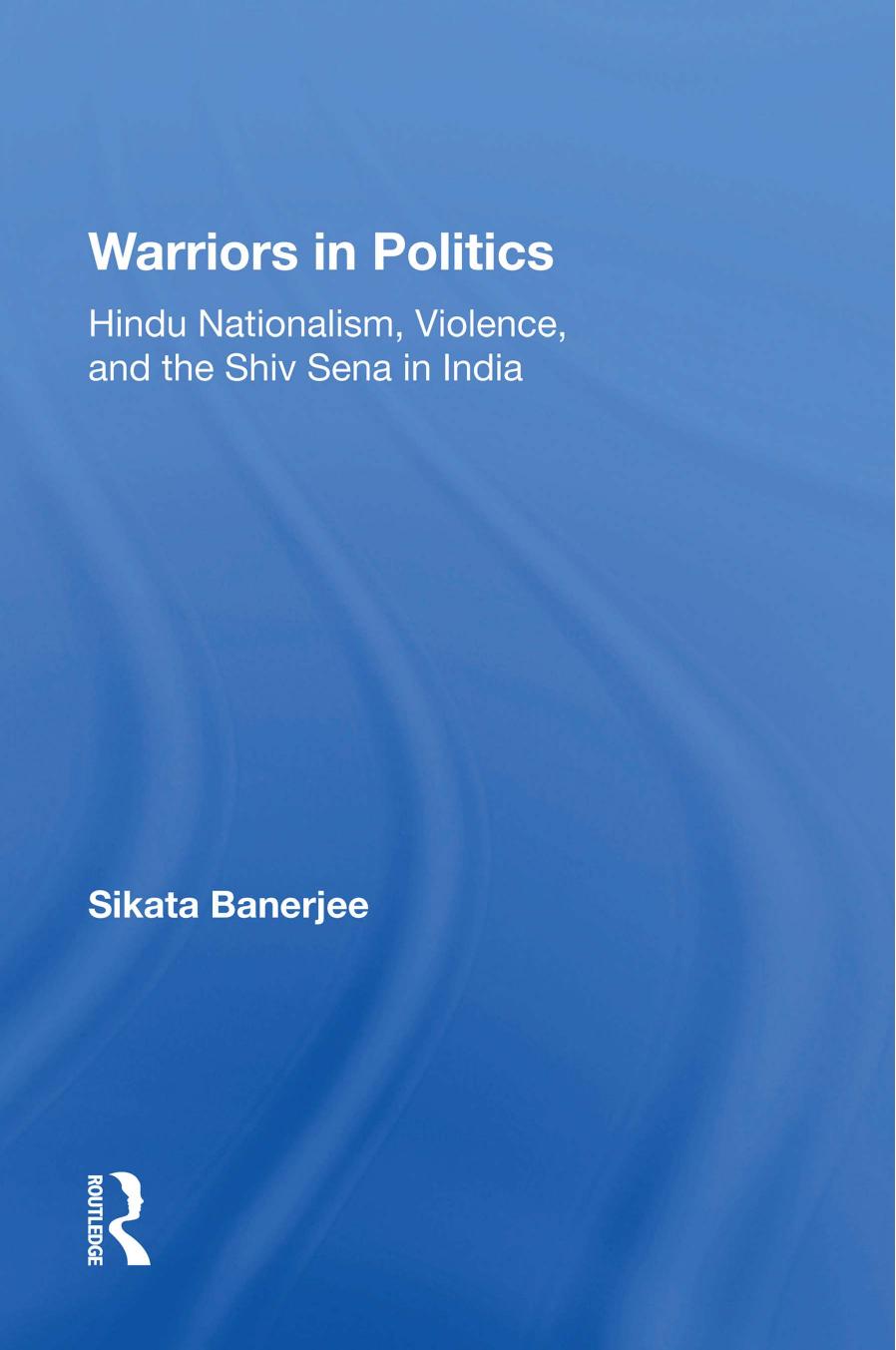 Warriors in Politics: Hindu Nationalism, Violence, and the Shiv Sena in India by Sikata Banerjee