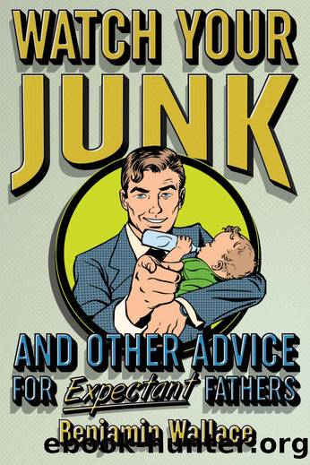 Watch Your Junk and Other Advice for Expectant Fathers by Benjamin Wallace