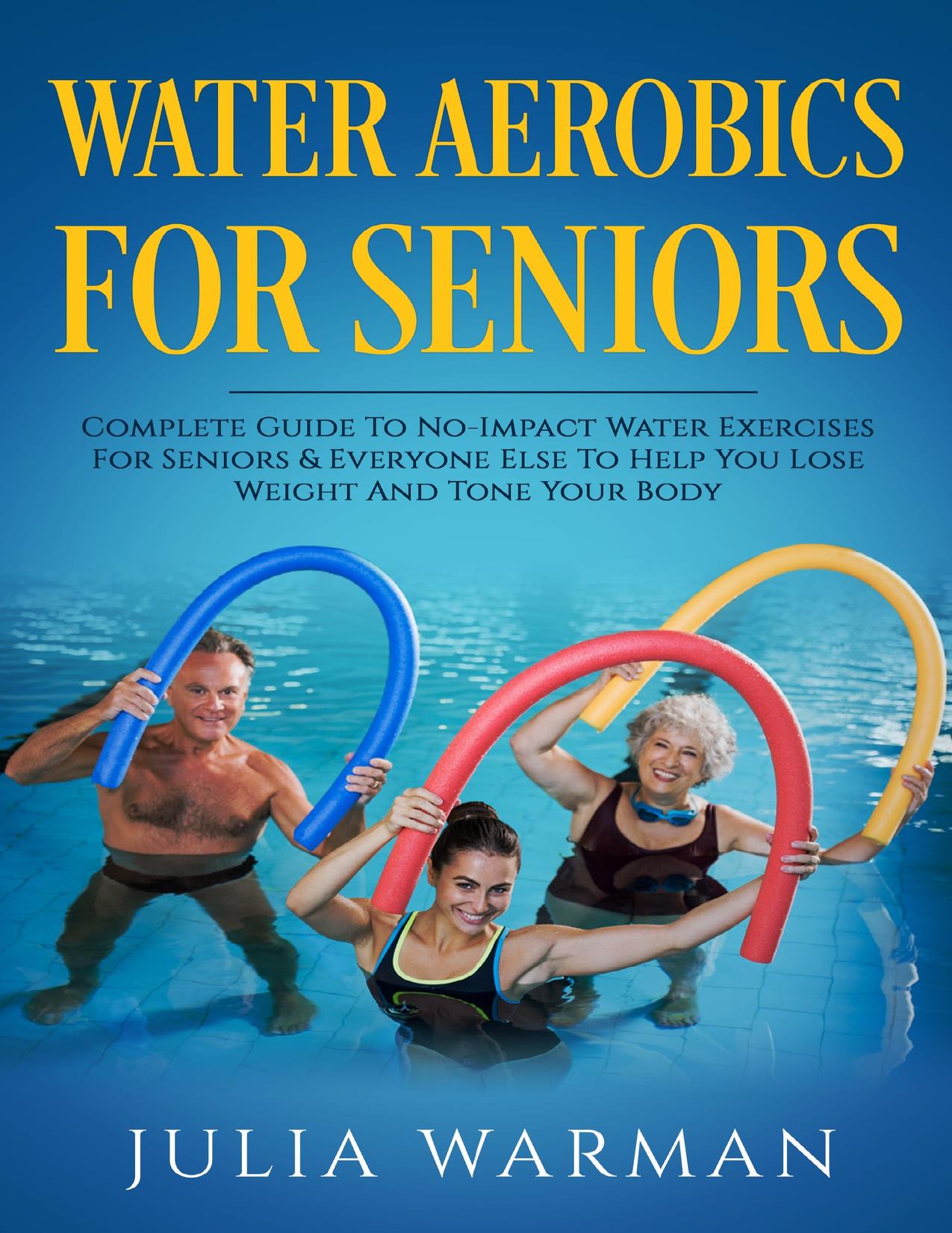 Water Aerobics For Seniors: Complete Guide To No-Impact Water Exercises For Seniors & Everyone Else To Help You Lose Weight And Tone Your Body by Warman Julia