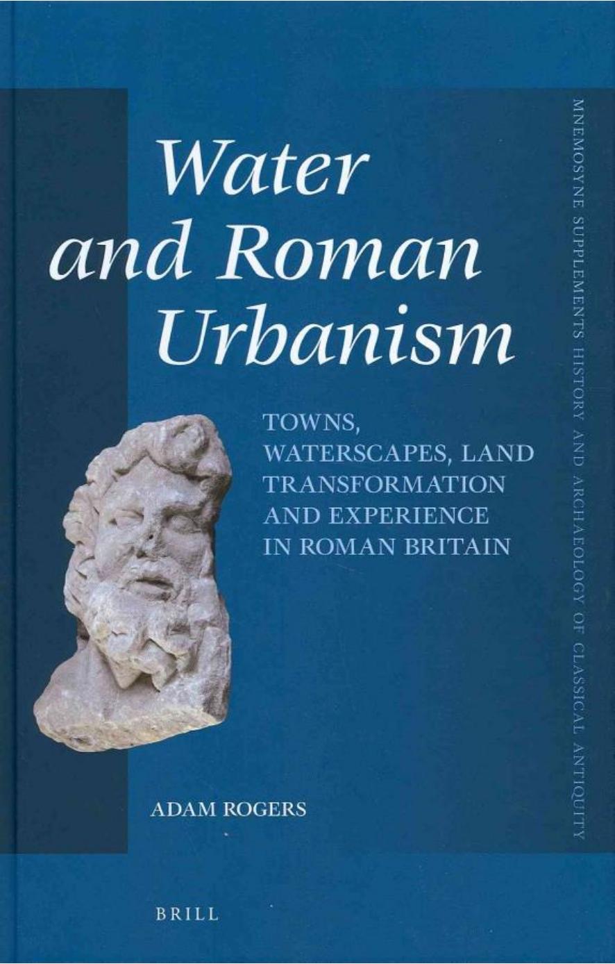 Water and Roman Urbanism: Towns, Waterscapes, Land Transformation and Experience in Roman Britain by Adam Rogers