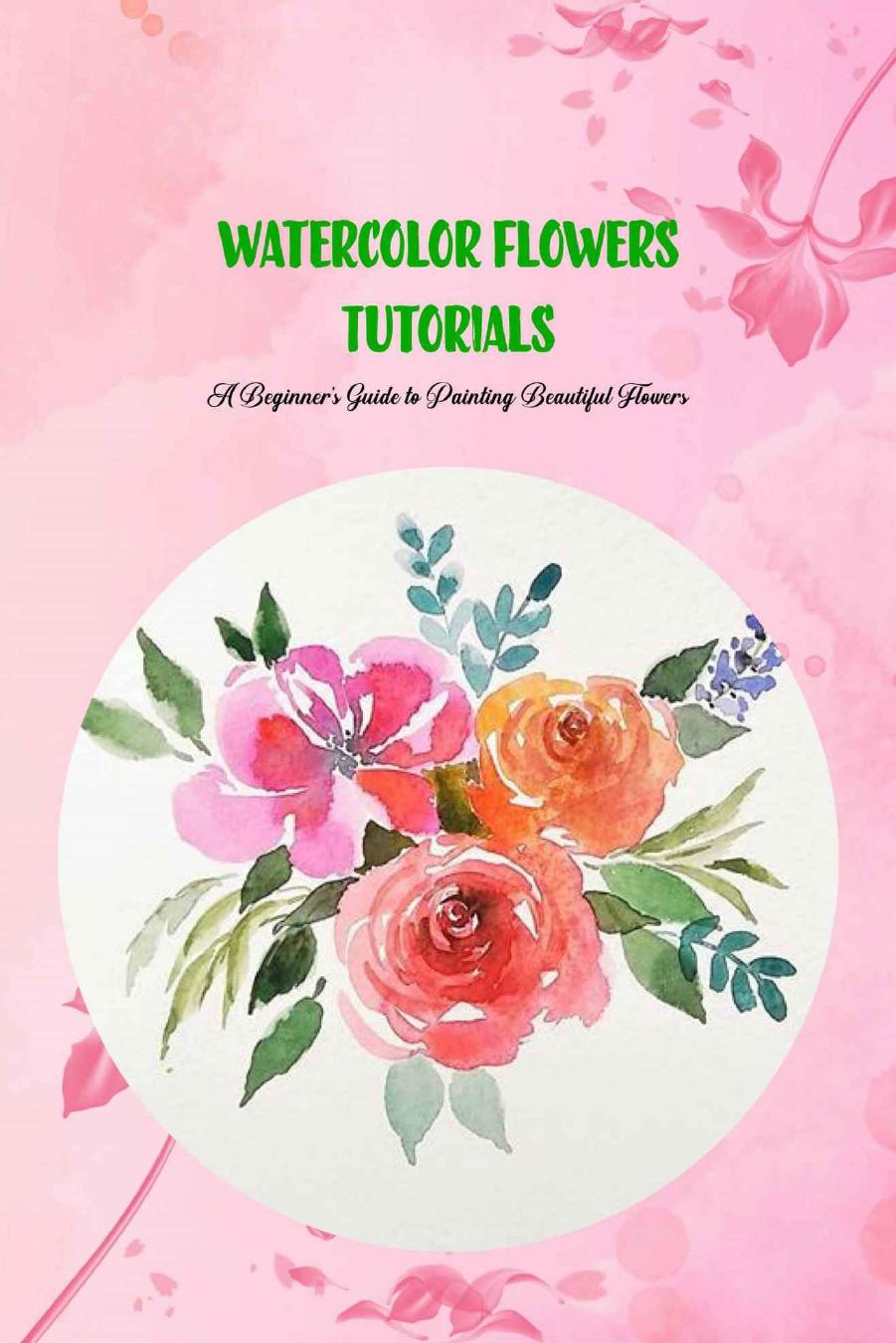 Watercolor Flowers Tutorials A Beginnerâs Guide to Painting Beautiful Flowers by coll