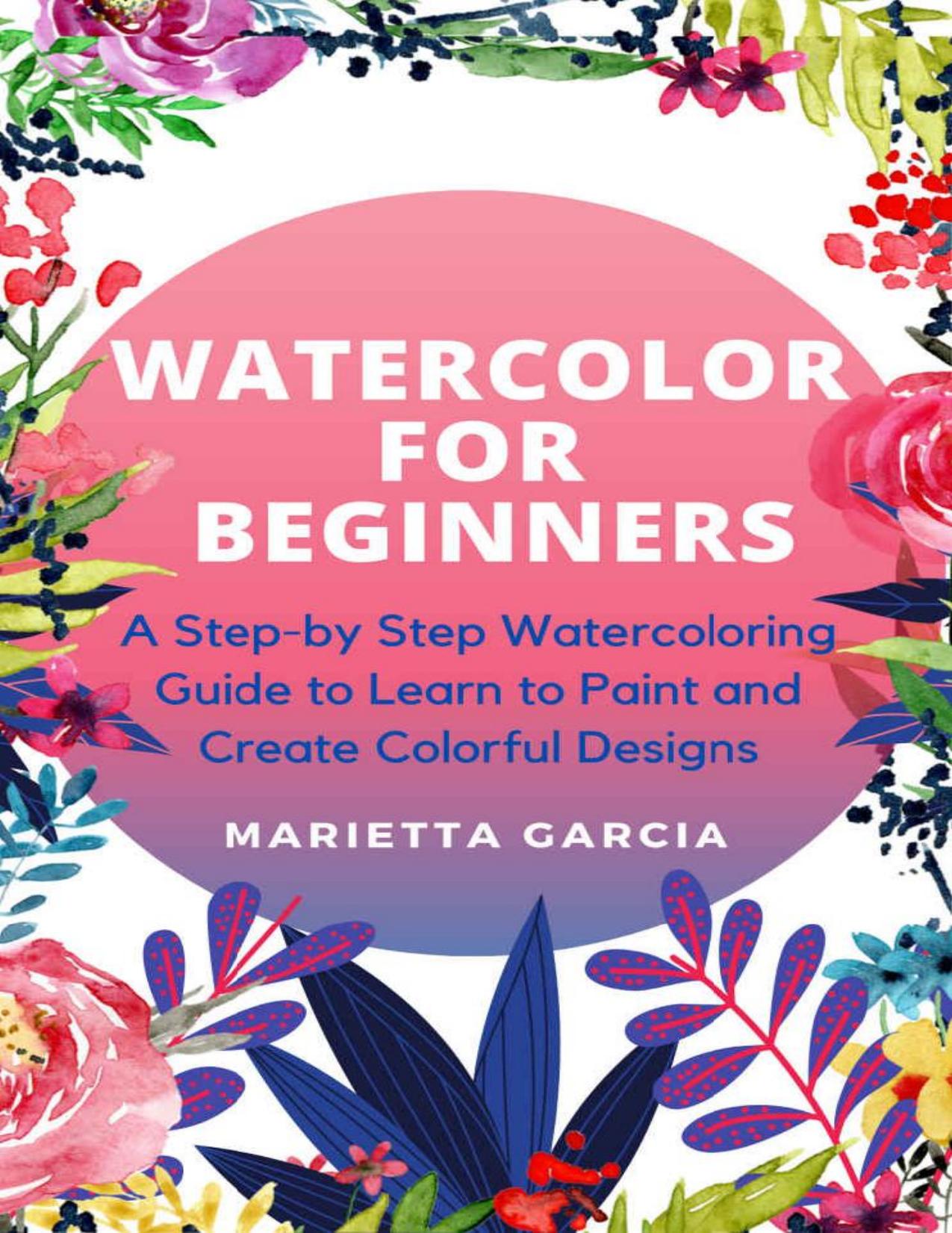 Watercolor for Beginners: A Step By Step Watercoloring Guide to Learn to Paint and Create Colorful Designs by Marietta Garcia