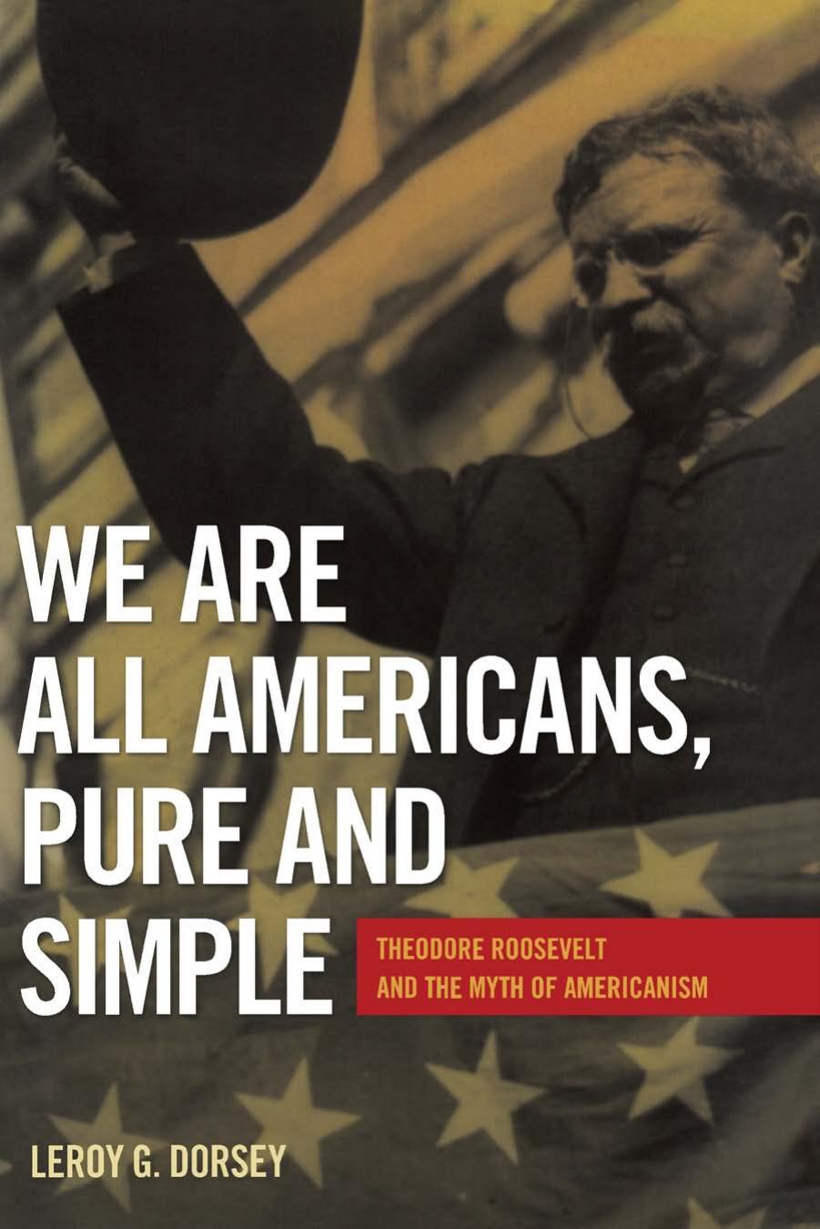 We Are All Americans, Pure and Simple: Theodore Roosevelt and the Myth of Americanism by Leroy G. Dorsey