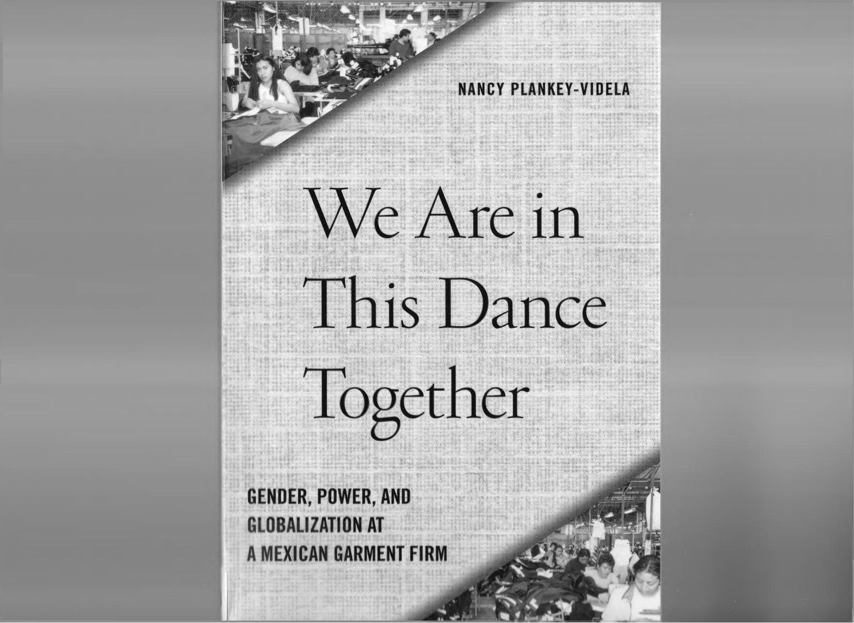 We Are in This Dance Together: Gender, Power, and Globalization at a Mexican Garment Firm by Professor Nancy Plankey-Videla