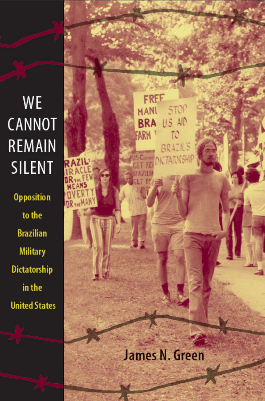 We Cannot Remain Silent: Opposition to the Brazilian Military Dictatorship in the United States by James N Green