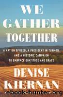 We Gather Together: A Nation Divided, a President in Turmoil, and a Historic Campaign to Embrace Gratitude and Grace by Kiernan Denise