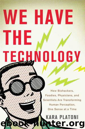 We Have the Technology: How Biohackers, Foodies, Physicians, and Scientists Are Transforming Human Perception, One Sense at a Time by Kara Platoni