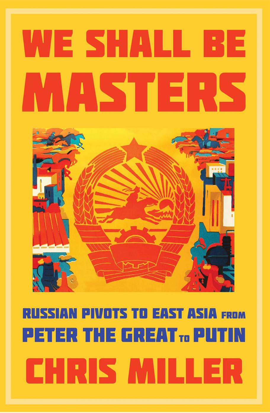 We Shall Be Masters: Russian Pivots to East Asia from Peter the Great to Putin by Chris Miller
