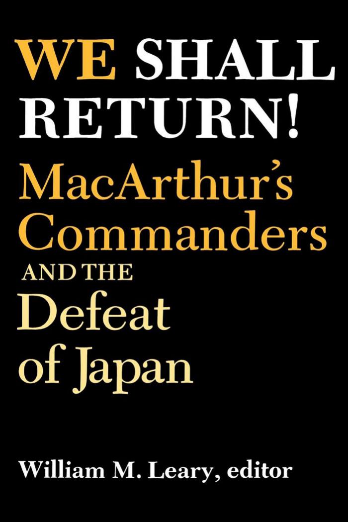 We Shall Return! Macarthur's Commanders and the Defeat of Japan, 1942-1945 by William M. Leary