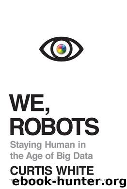 We, Robots: Staying Human in the Age of Big Data by Curtis White