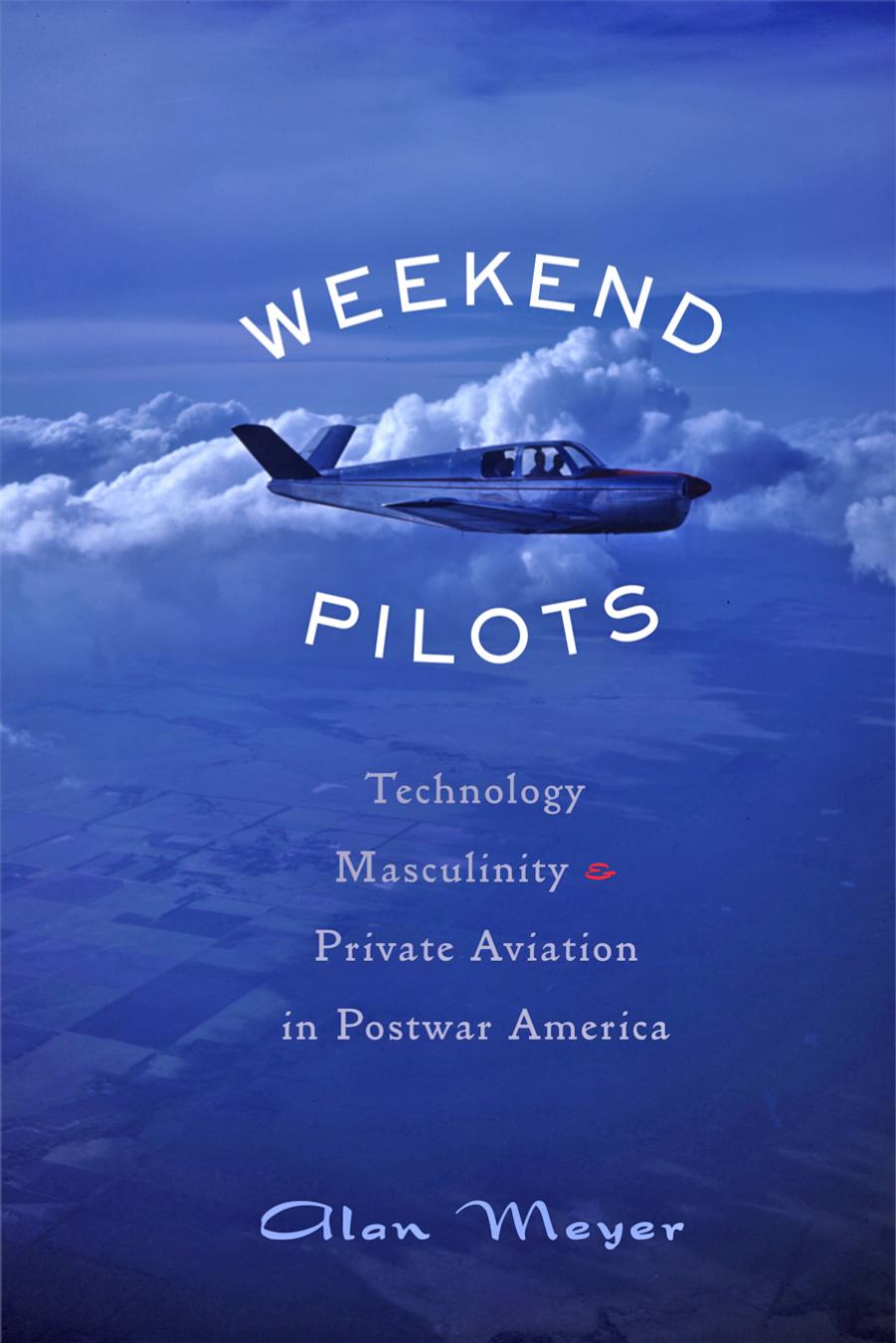 Weekend Pilots: Technology, Masculinity, and Private Aviation in Postwar America by Alan Meyer