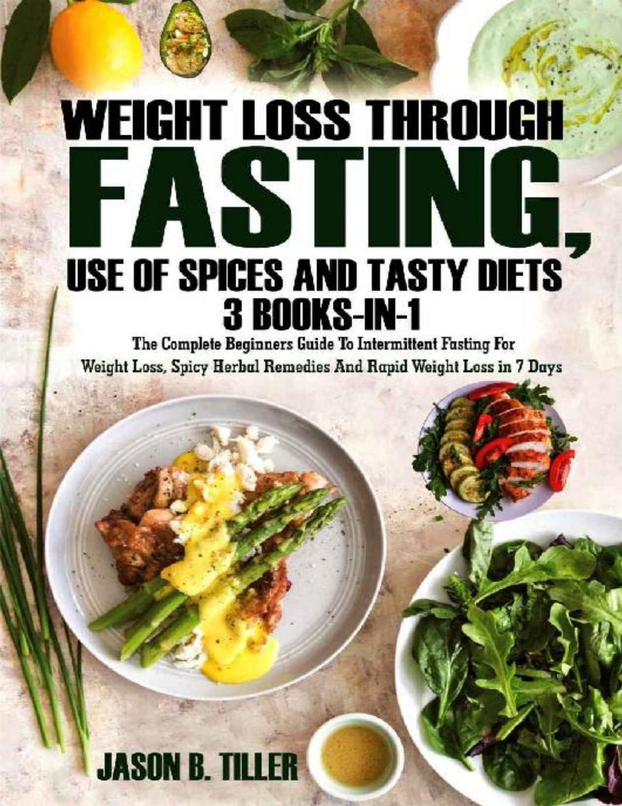 Weight Loss Through Fasting, Use of Spices and Tasty Diets 3 Books in1: The Complete Beginners Guide to Intermittent Fasting For Weight Loss, Spicy Herbal Remedies and Rapid Weight Loss in 7 Days by Jason B. Tiller