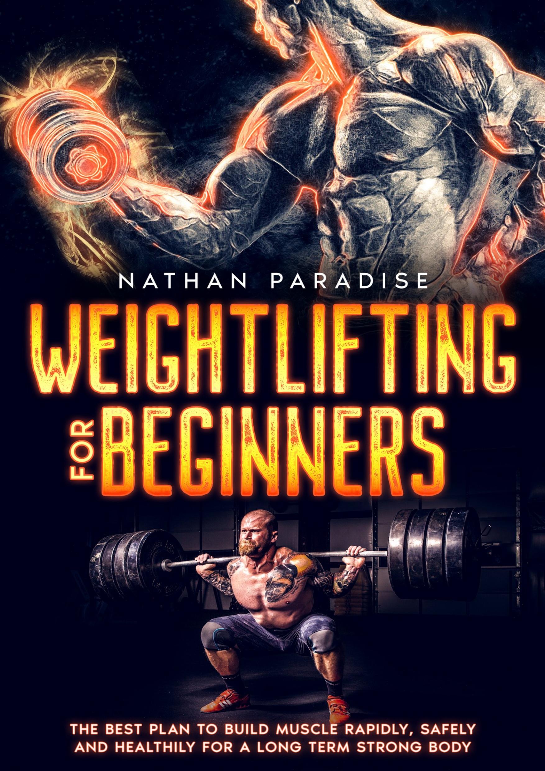 Weightlifting for beginners - The best plan to build muscle rapidly, safely and healthily for a long term strong body. by Paradise Nathan