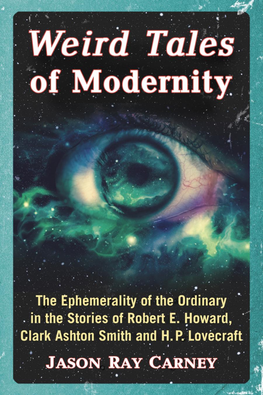 Weird Tales of Modernity: The Ephemerality of the Ordinary in the Stories of Robert E. Howard, Clark Ashton Smith and H.P. Lovecraft by Jason Ray Carney