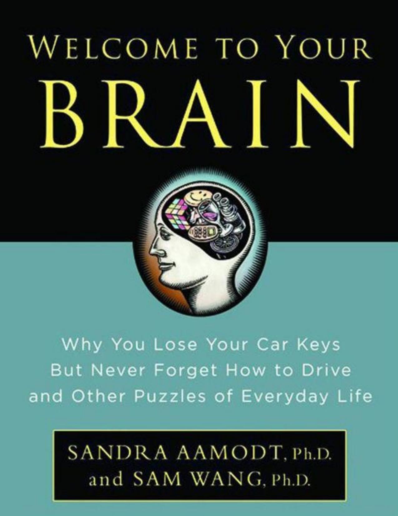 Welcome to Your Brain: Why You Lose Your Car Keys but Never Forget How to Drive and Other Puzzles of Everyday Life - PDFDrive.com by Wang Sam & Sandra Aamodt