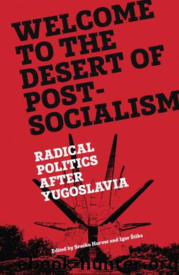 Welcome to the Desert of Post-Socialism: Radical Politics After Yugoslavia by Srećko Horvat & Igor Štiks