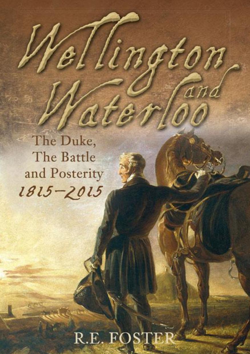 Wellington and Waterloo: The Duke, the Battle and Posterity 1815-2015 by R.E. Foster