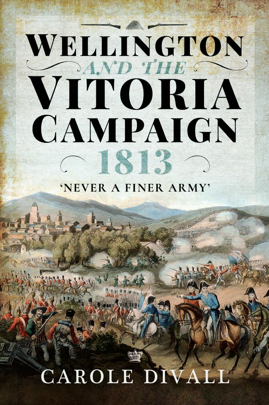 Wellington and the Vitoria Campaign 1813: Never a Finer Army by Carole Divall