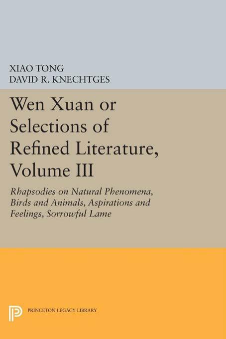 Wen xuan or Selections of Refined Literature, Volume III: Rhapsodies on Natural Phenomena, Birds and Animals, Aspirations and Feelings, Sorrowful Laments, Literature, Music, and Passions by Xiao Tong