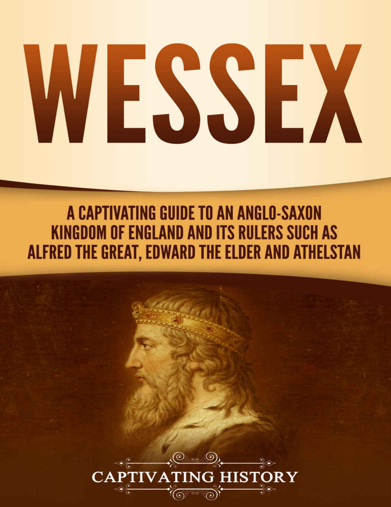 Wessex: A Captivating Guide to an Anglo-Saxon Kingdom of England and Its Rulers Such as Alfred the Great, Edward the Elder, and Athelstan by Captivating History